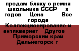 продам бляху с ремня школьника СССР 50-х годов. › Цена ­ 650 - Все города Коллекционирование и антиквариат » Другое   . Приморский край,Дальнегорск г.